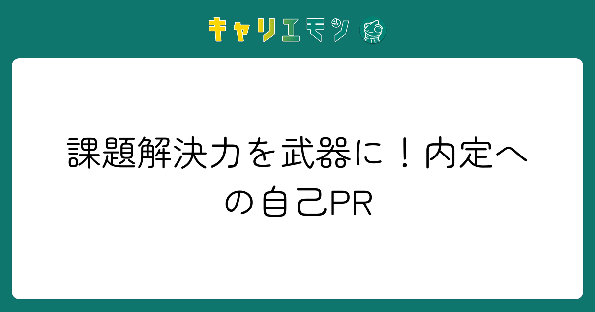 課題解決力を武器に！内定への自己PR