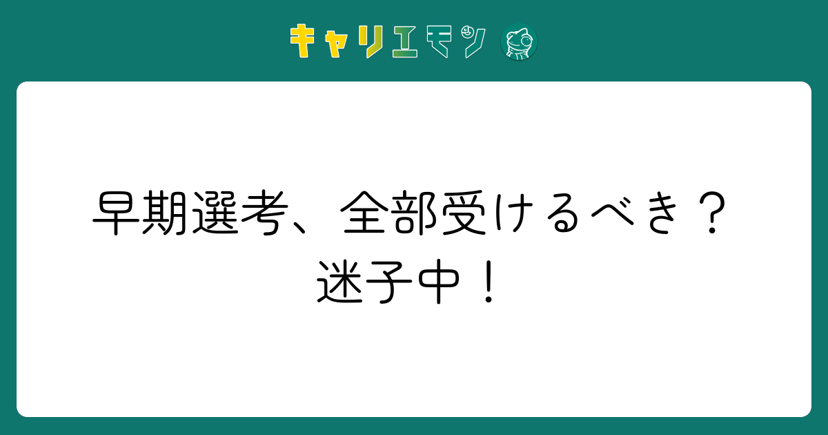 早期選考、全部受けるべき？迷子中！