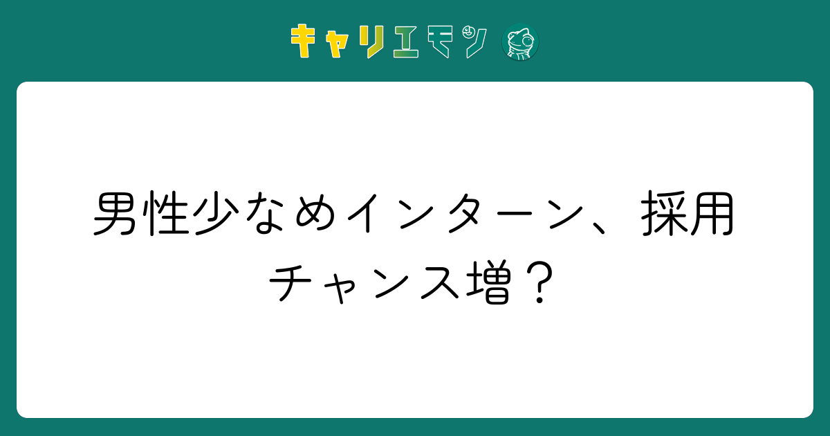 男性少なめインターン、採用チャンス増？