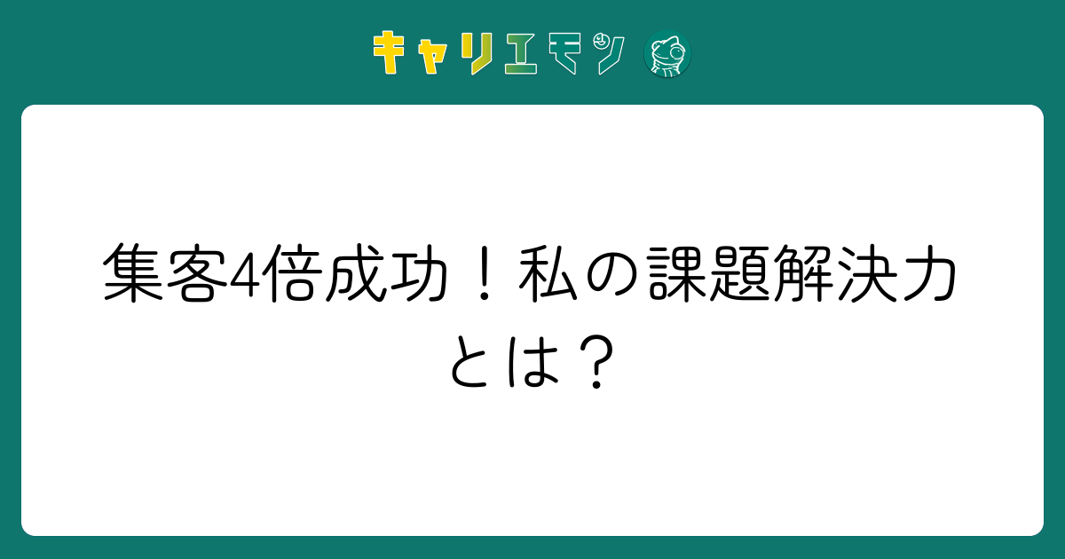 集客4倍成功！私の課題解決力とは？