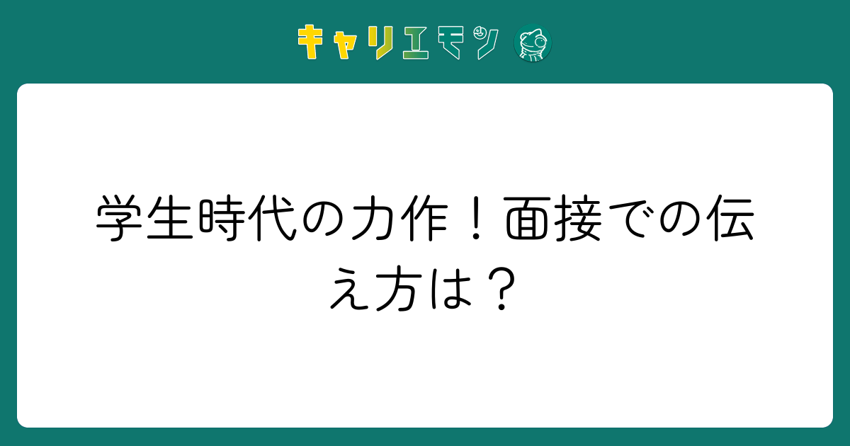 学生時代の力作！面接での伝え方は？