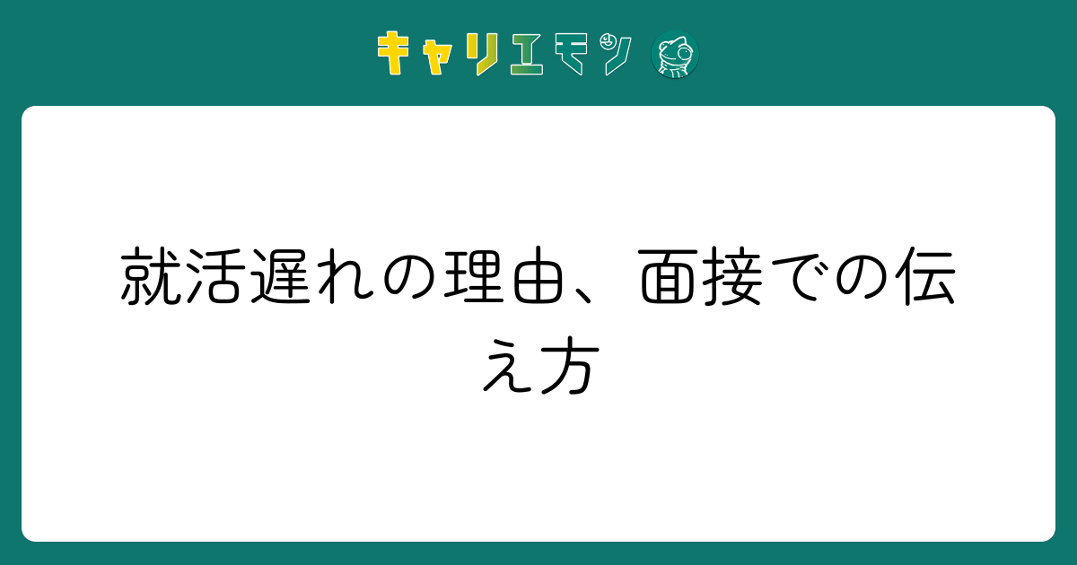 就活遅れの理由、面接での伝え方