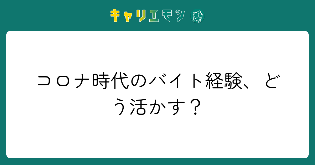 コロナ時代のバイト経験、どう活かす？