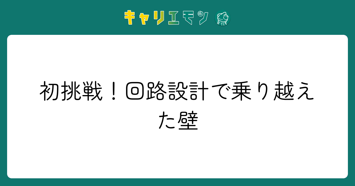 初挑戦！回路設計で乗り越えた壁