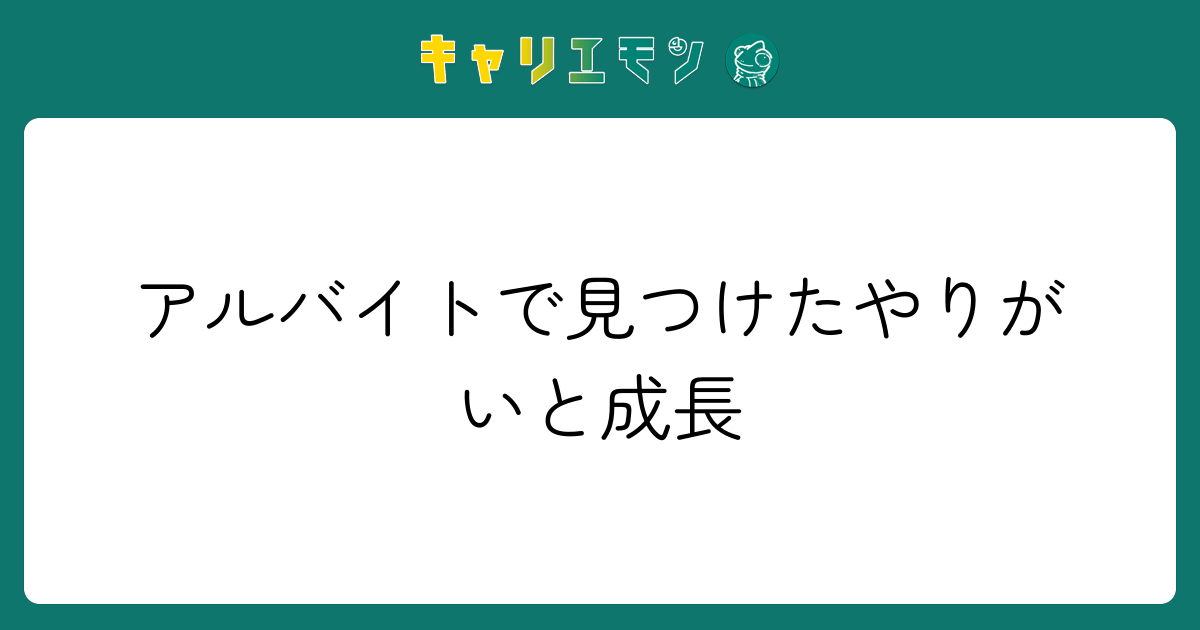 アルバイトで見つけたやりがいと成長
