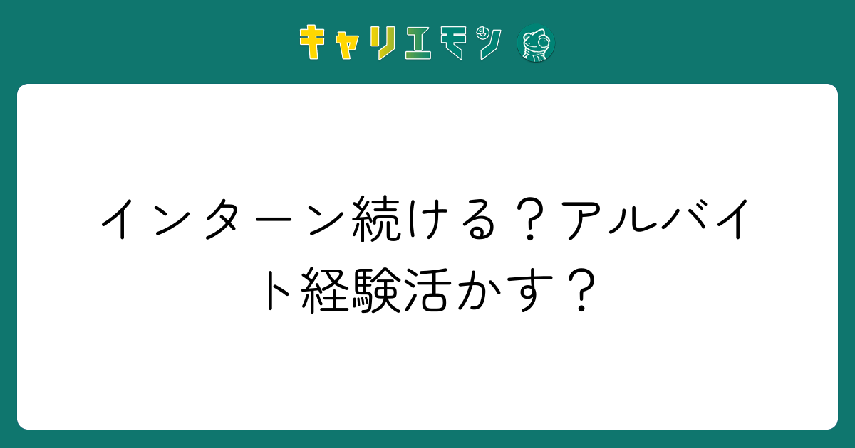 インターン続ける？アルバイト経験活かす？