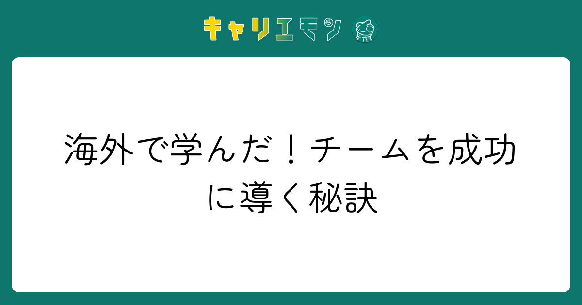 海外で学んだ！チームを成功に導く秘訣