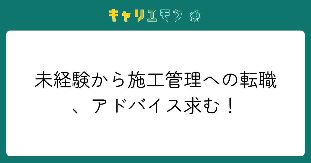 未経験から施工管理への転職、アドバイス求む！