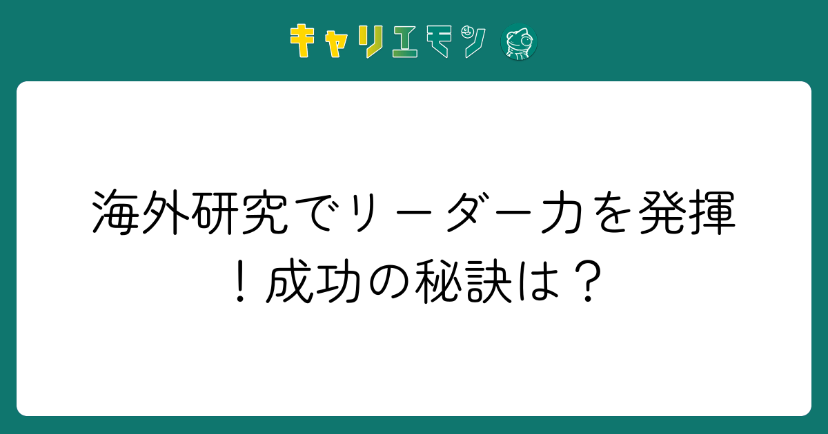 海外研究でリーダー力を発揮！成功の秘訣は？