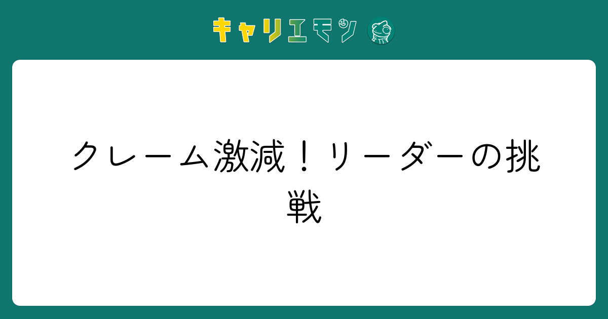 クレーム激減！リーダーの挑戦