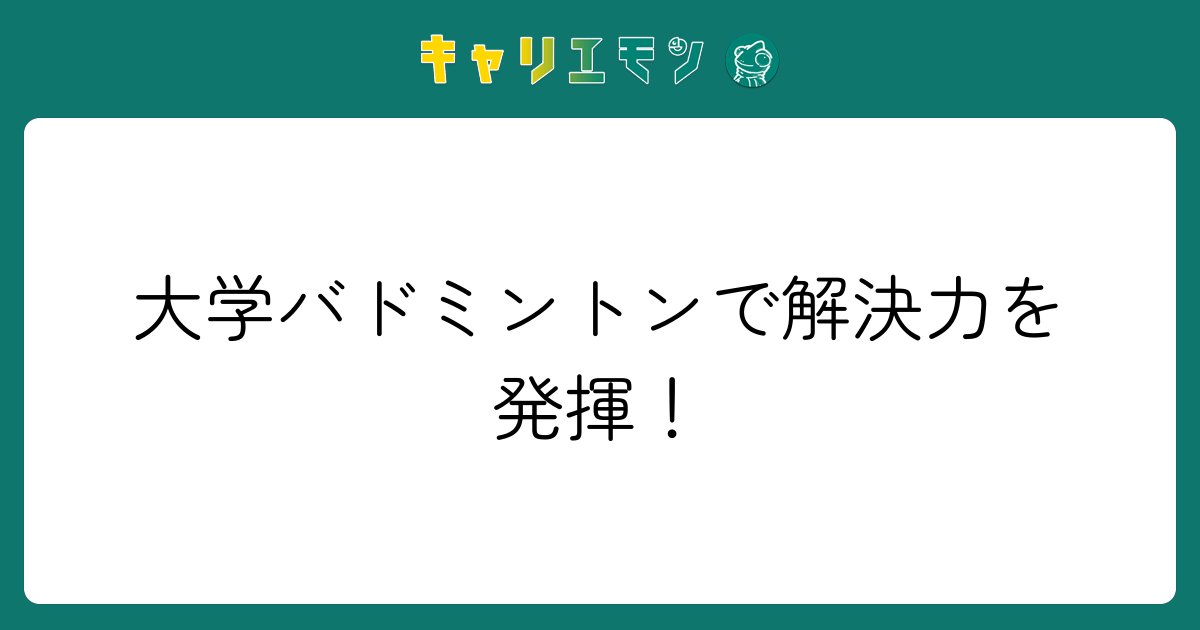 大学バドミントンで解決力を発揮！