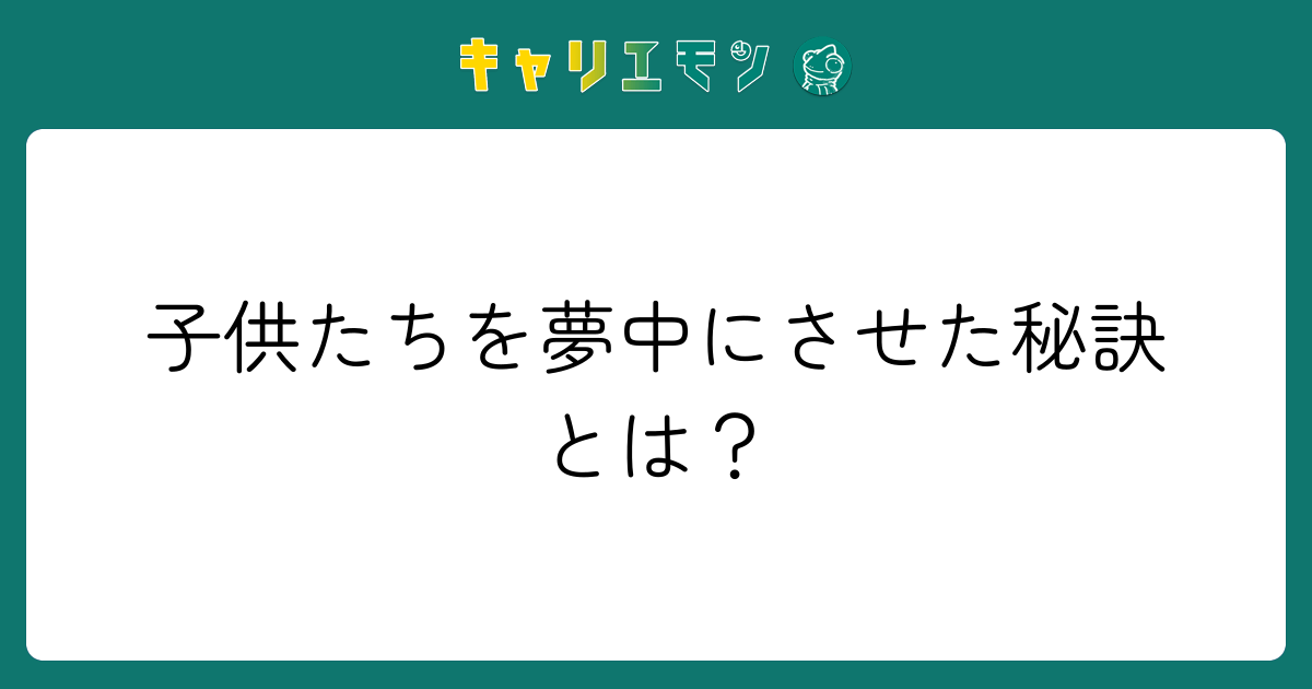 子供たちを夢中にさせた秘訣とは？