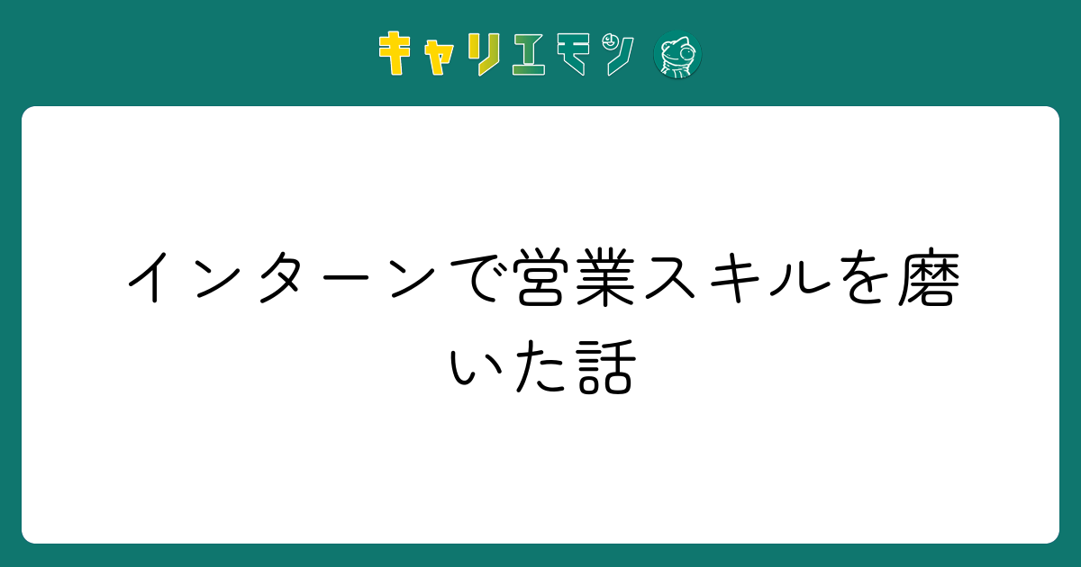 インターンで営業スキルを磨いた話
