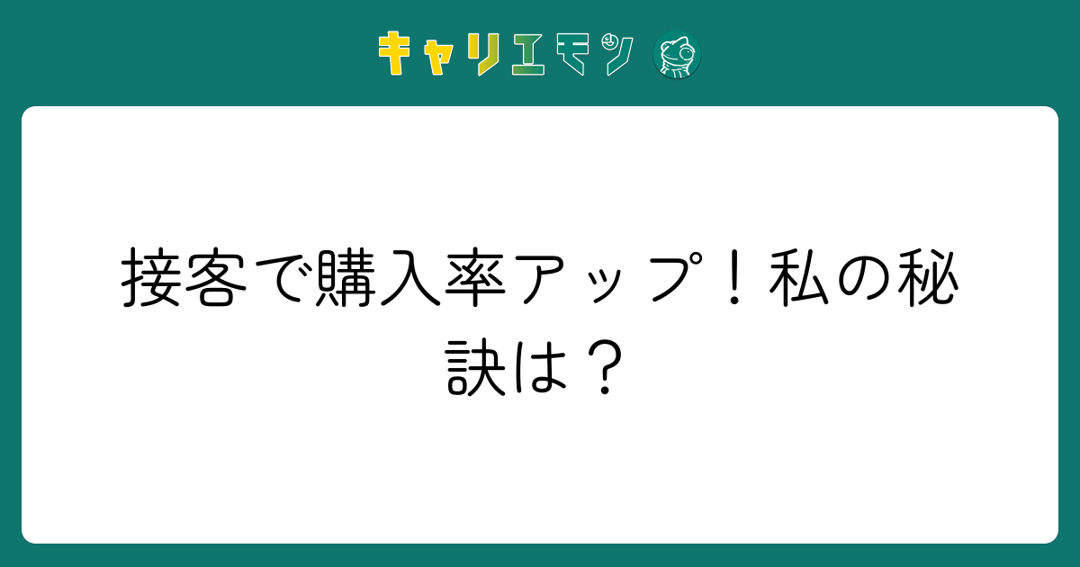 接客で購入率アップ！私の秘訣は？