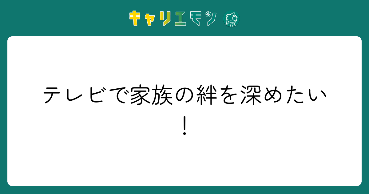 テレビで家族の絆を深めたい！