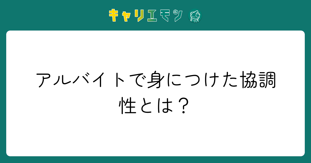 アルバイトで身につけた協調性とは？