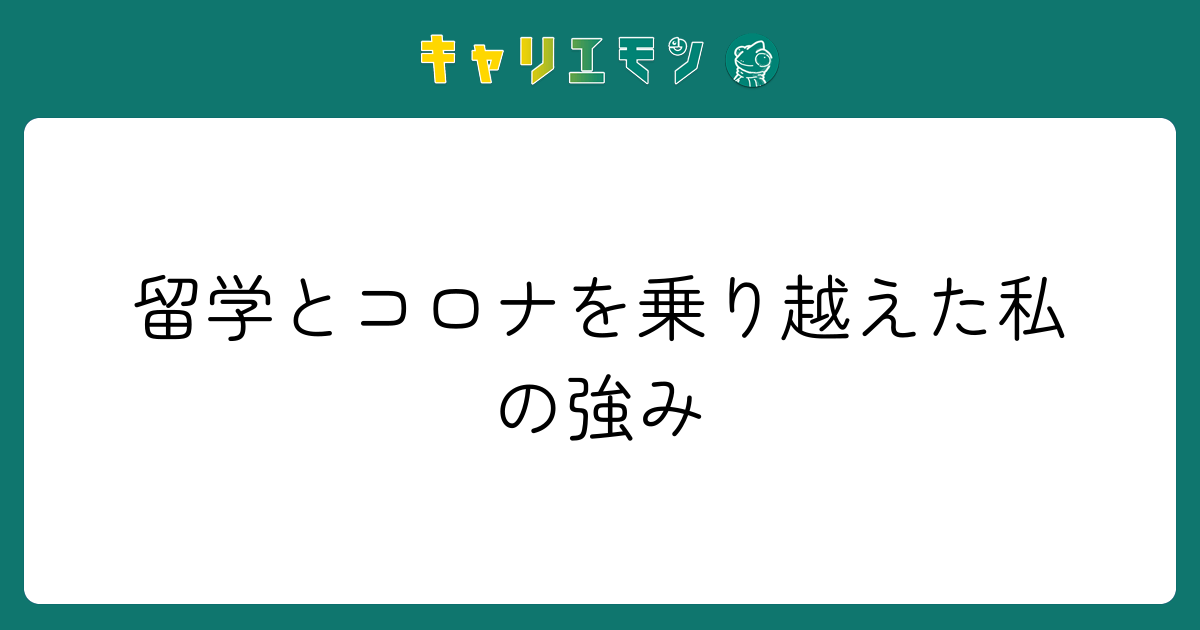 留学とコロナを乗り越えた私の強み