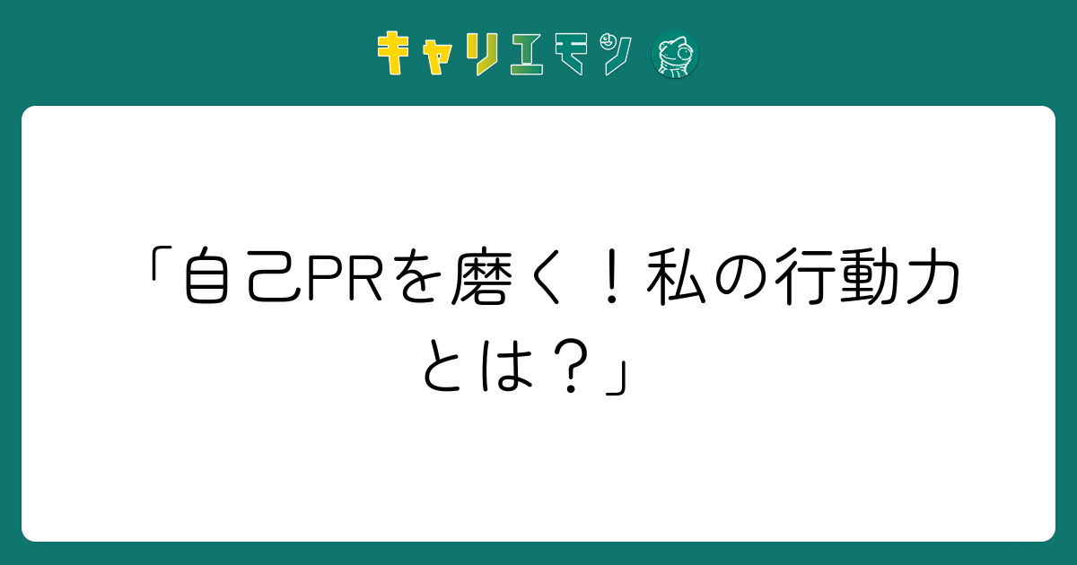 「自己PRを磨く！私の行動力とは？」