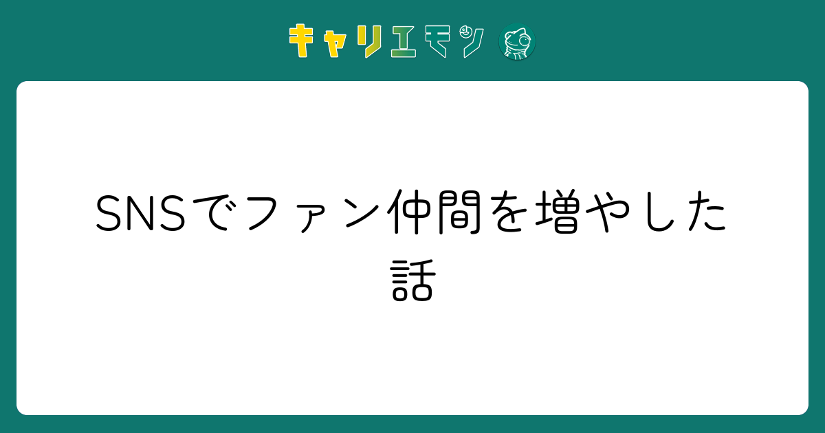 SNSでファン仲間を増やした話