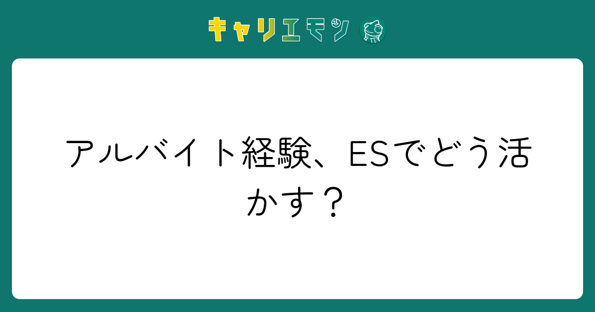 アルバイト経験、ESでどう活かす？