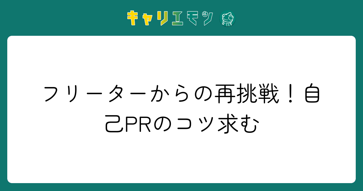 フリーターからの再挑戦！自己PRのコツ求む