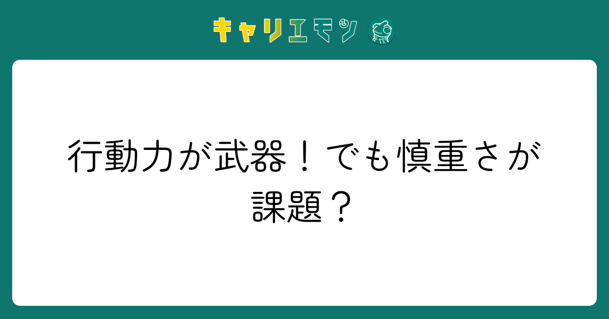行動力が武器！でも慎重さが課題？