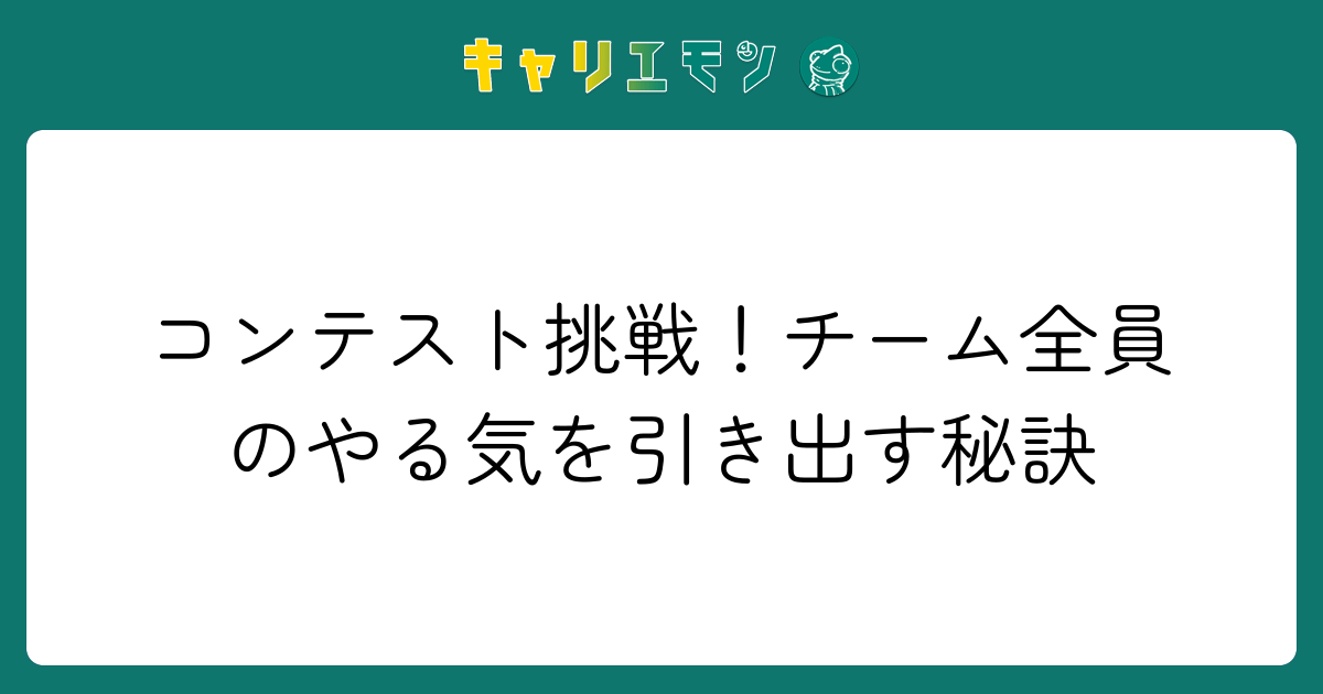 コンテスト挑戦！チーム全員のやる気を引き出す秘訣
