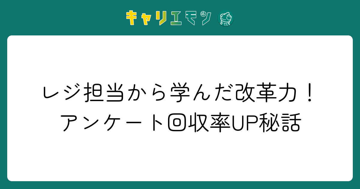 レジ担当から学んだ改革力！アンケート回収率UP秘話