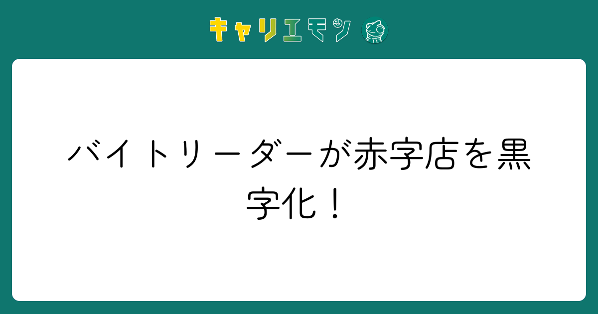 バイトリーダーが赤字店を黒字化！