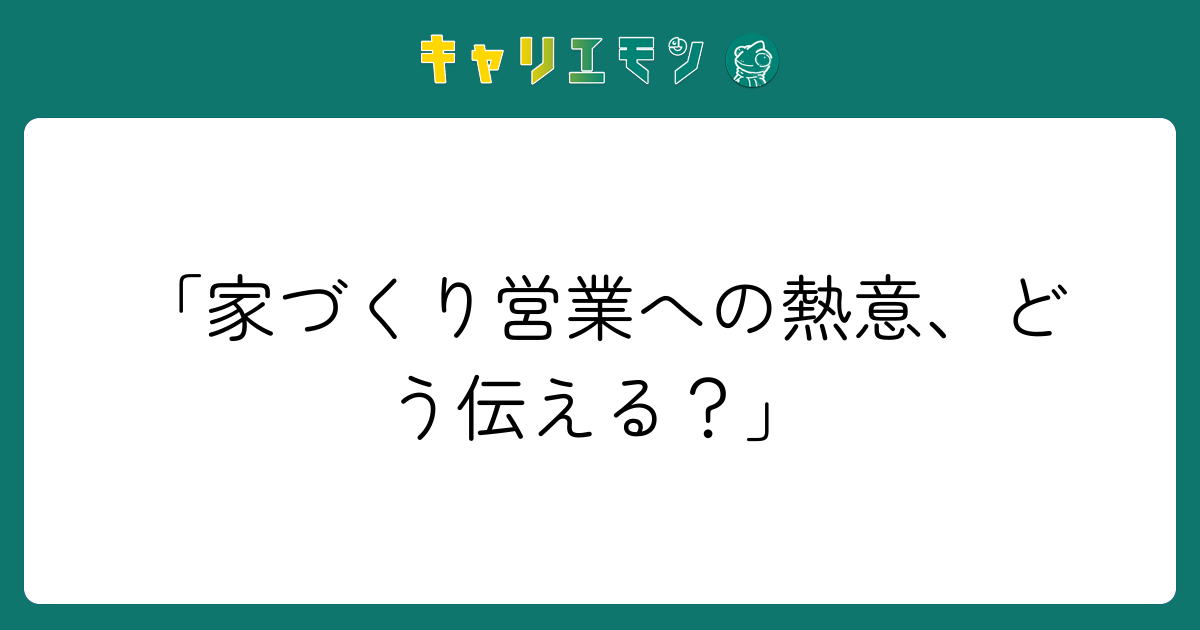 「家づくり営業への熱意、どう伝える？」