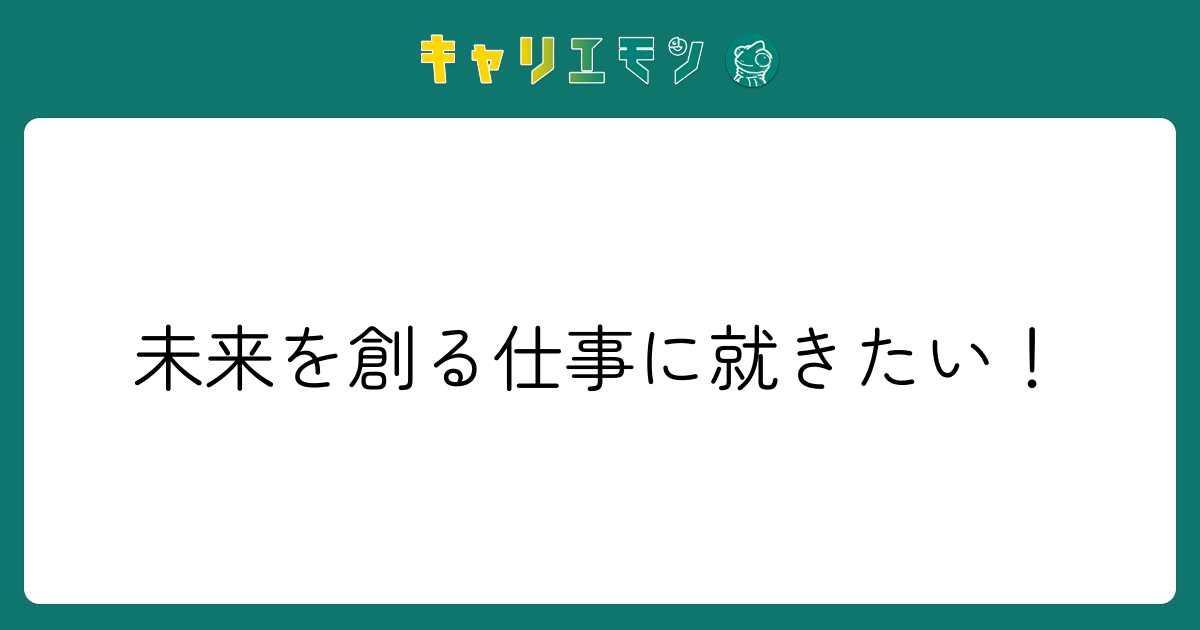 未来を創る仕事に就きたい！