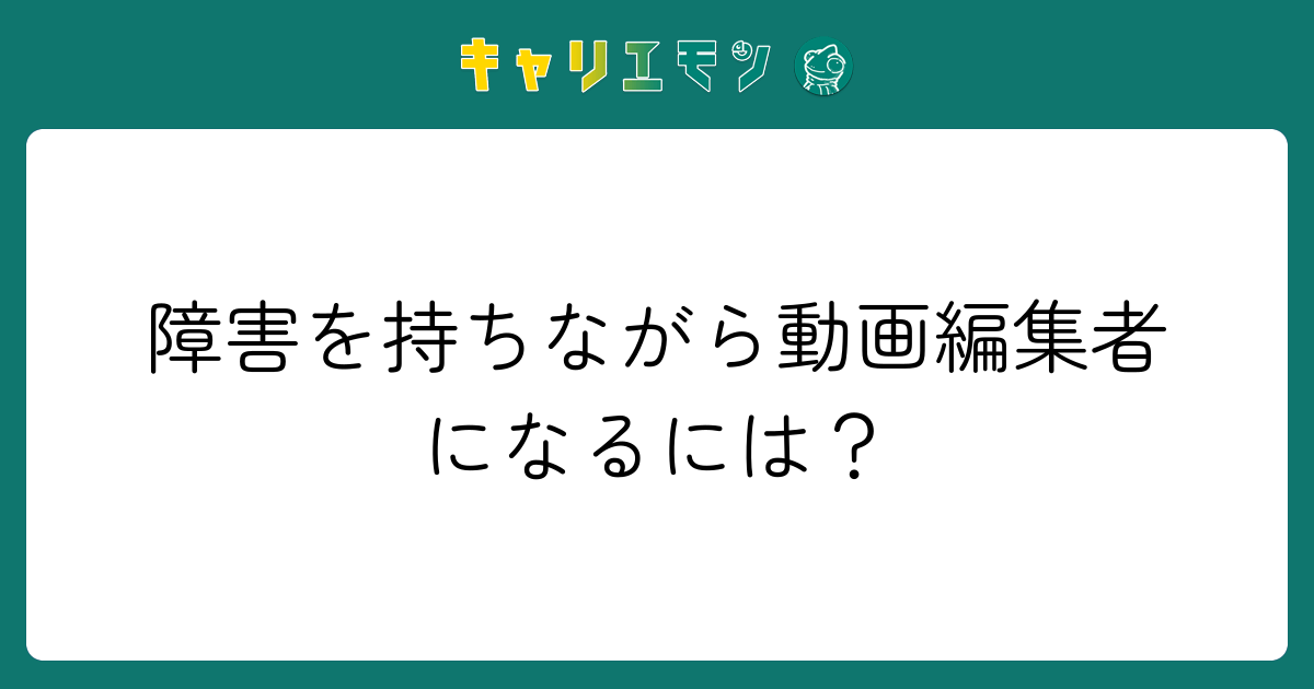 障害を持ちながら動画編集者になるには？
