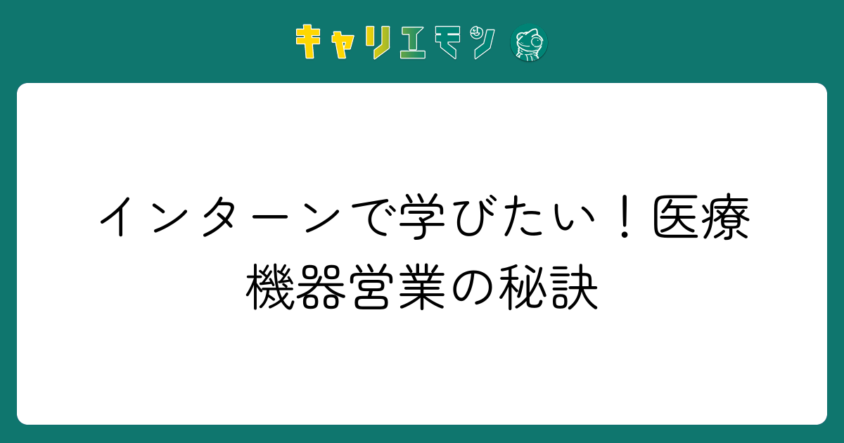 インターンで学びたい！医療機器営業の秘訣