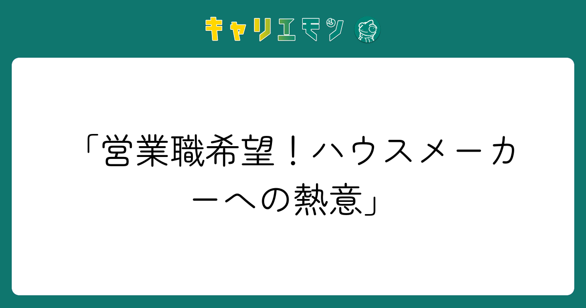 「営業職希望！ハウスメーカーへの熱意」