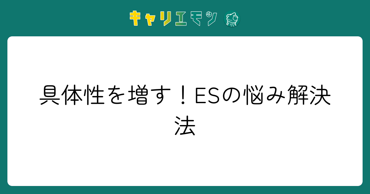 具体性を増す！ESの悩み解決法