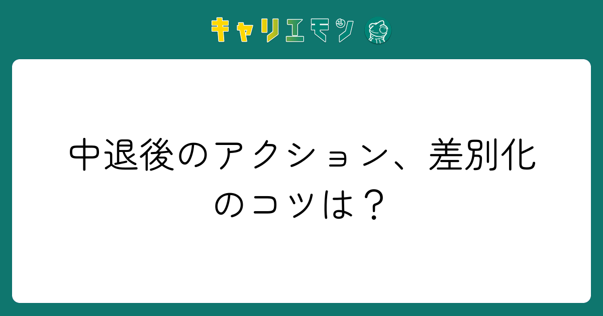 中退後のアクション、差別化のコツは？