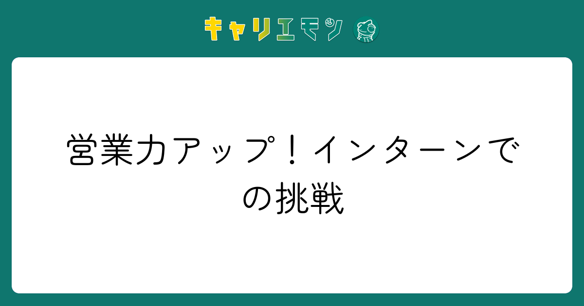 営業力アップ！インターンでの挑戦