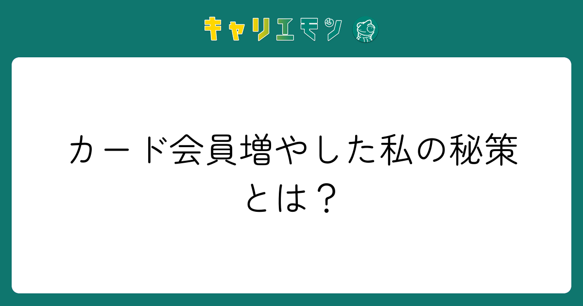 カード会員増やした私の秘策とは？