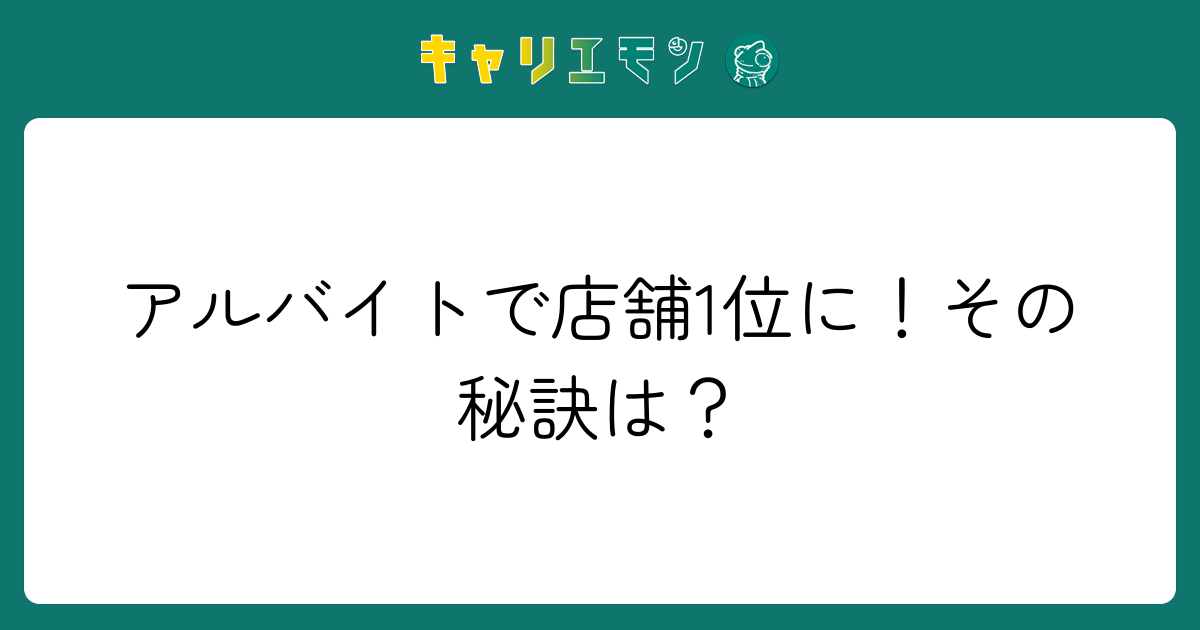 アルバイトで店舗1位に！その秘訣は？