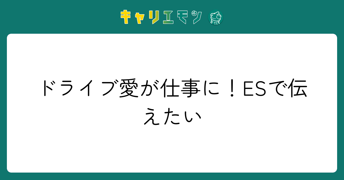 ドライブ愛が仕事に！ESで伝えたい