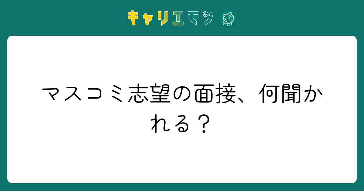 マスコミ志望の面接、何聞かれる？