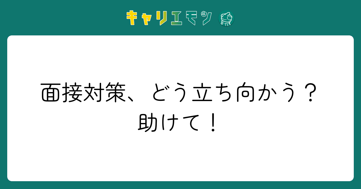 面接対策、どう立ち向かう？助けて！