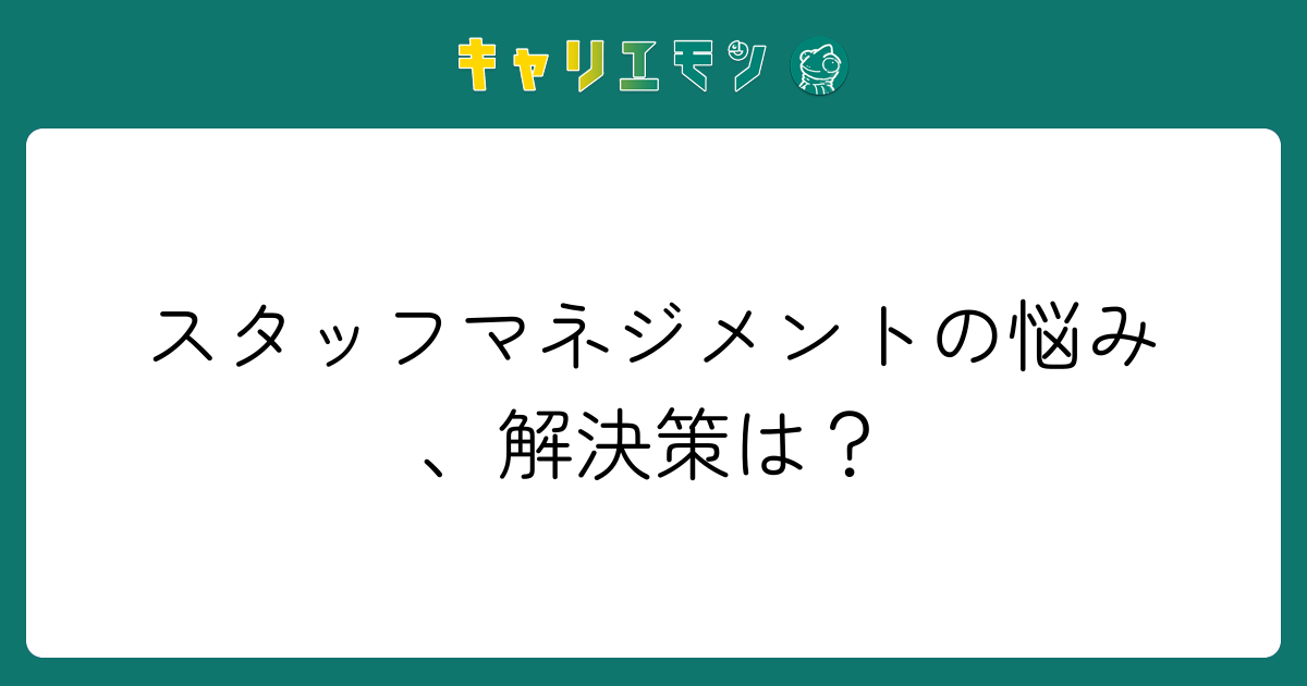 スタッフマネジメントの悩み、解決策は？