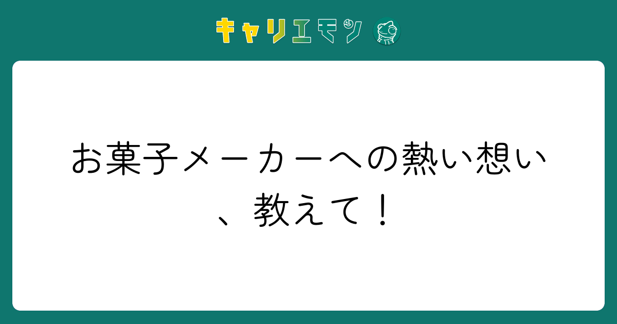 お菓子メーカーへの熱い想い、教えて！
