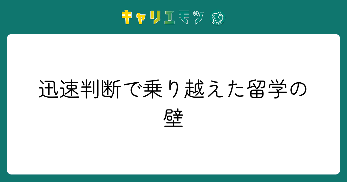 迅速判断で乗り越えた留学の壁