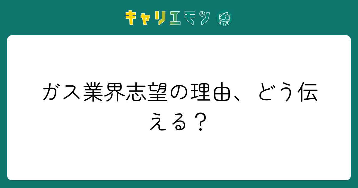 ガス業界志望の理由、どう伝える？