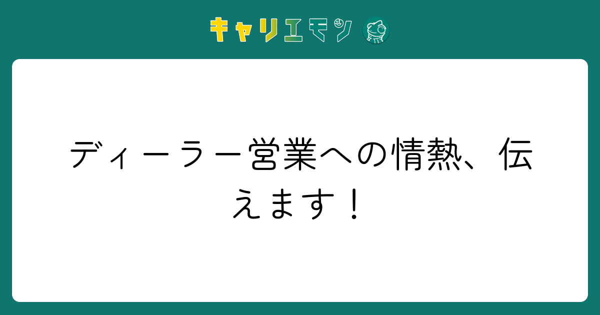 ディーラー営業への情熱、伝えます！