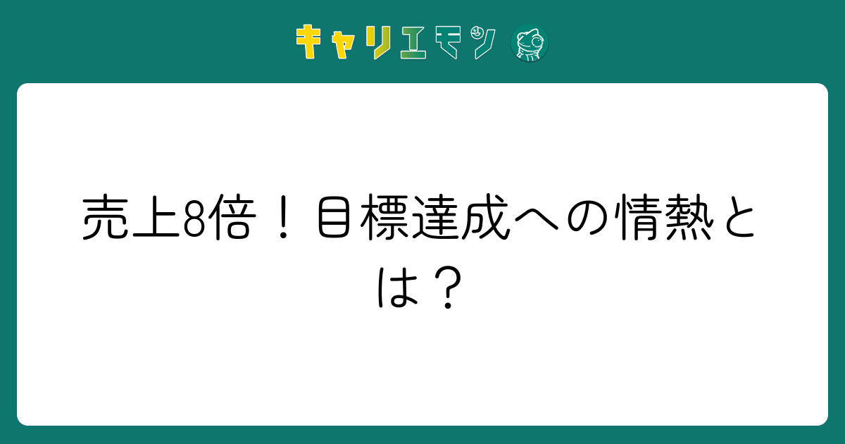 売上8倍！目標達成への情熱とは？