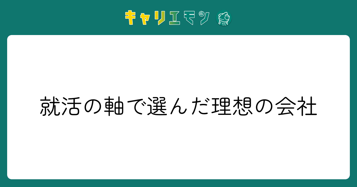 就活の軸で選んだ理想の会社