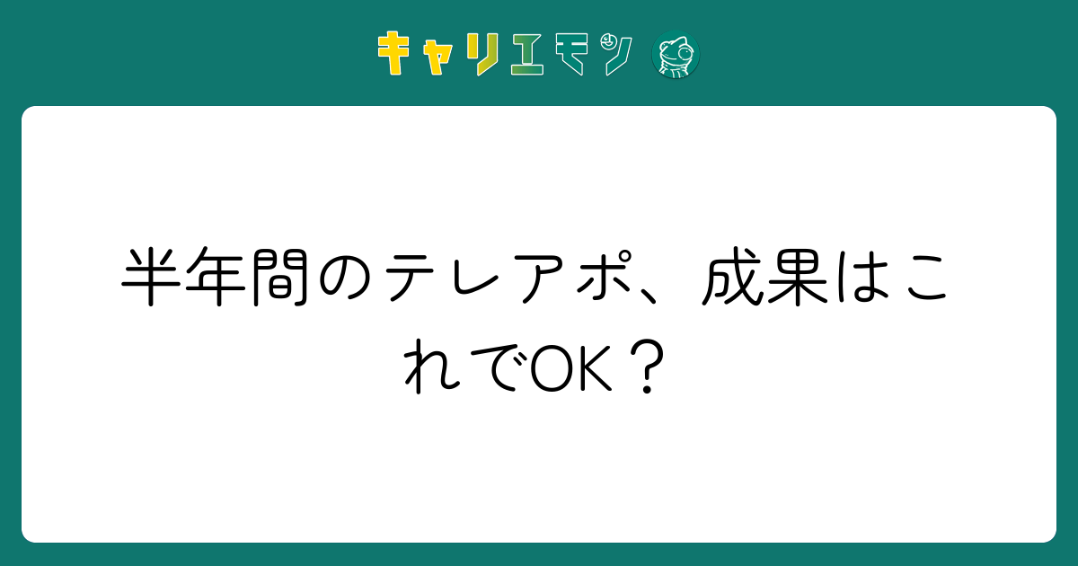 半年間のテレアポ、成果はこれでOK？